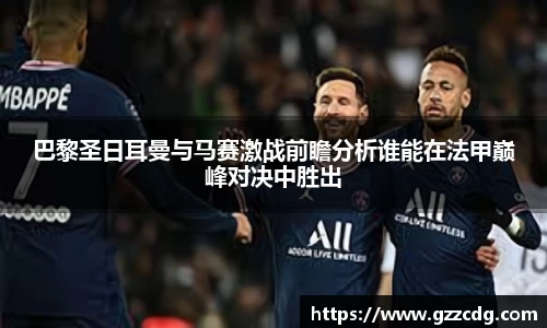 巴黎圣日耳曼与马赛激战前瞻分析谁能在法甲巅峰对决中胜出