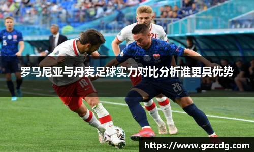 罗马尼亚与丹麦足球实力对比分析谁更具优势