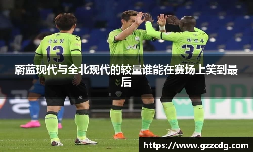 蔚蓝现代与全北现代的较量谁能在赛场上笑到最后