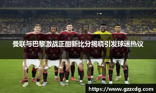 曼联与巴黎激战正酣新比分揭晓引发球迷热议