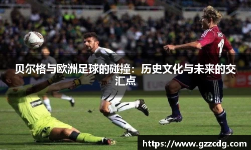 贝尔格与欧洲足球的碰撞：历史文化与未来的交汇点