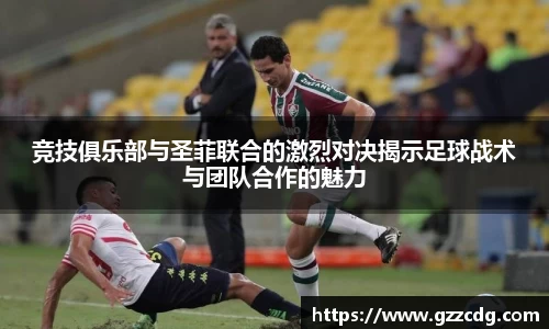 竞技俱乐部与圣菲联合的激烈对决揭示足球战术与团队合作的魅力