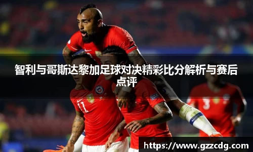 智利与哥斯达黎加足球对决精彩比分解析与赛后点评